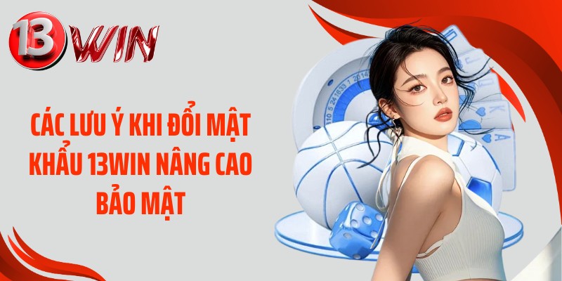 Các lưu ý khi đổi mật khẩu 13WIN nâng cao bảo mật