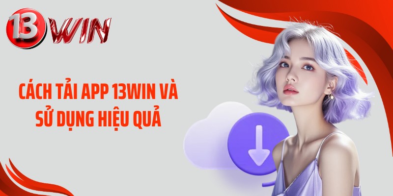 Cách tải app 13WIN và sử dụng hiệu quả