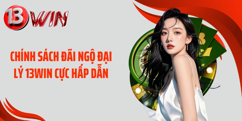 Chính sách đãi ngộ đại lý 13WIN cực hấp dẫn