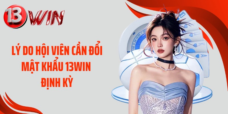 Lý do hội viên cần đổi mật khẩu 13WIN định kỳ